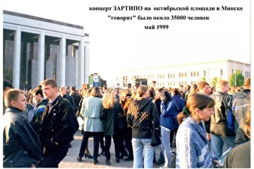 Концерт ЗАРТИПО Андрей Иванов (гитара, секвенсор-синтезатор) на Октябрьской площади в Минске в мае 1999. Первая сыграла группа СОВАНАРОЛА http://www.nestor.minsk.by/mg/1998/35/mg83525.html затем 40-минутное выступление ЗАРТИПО https://www.youtube.com/user/ZARTJAZZ завершала дискотека от «Радио-Стиль» http://ru.wikipedia.org/wiki/Радио_Стиль По оценкам сотрудников радио, в то день на Октябрьской площади и прилегающих территориях собралось около 35000 человек. И хотя концерт был разрешённым и согласованным мероприятием, никто не предполагал, и не ожидал, что соберётся столько народу. ГАИ срочно пришлось перекрывать проспект Независимости, «рассказывали» на площадь экстренно приехал мэр Минска разбираться «… что тут такое происходит», ну и «ответственные работники» пытались «срочно прекратить это безобразие…», прекратить у них получилось не сразу…